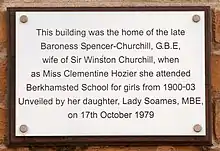 This building was the home of the late Baroness Spencer-Churchill, GBE, wife of Sir Winston Churchill, when as Miss Clementine Hozier she attended Berkhamsted School for Girls from 1900–03. Unveiled by her daughter, Lady Soames MBE, on 17 October 1979